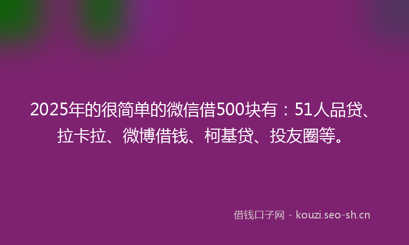 2025年的很简单的微信借500块有：51人品贷、拉卡拉、微博借钱、柯基贷、投友圈等。