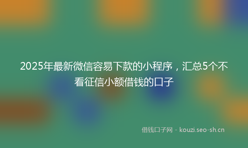 2025年最新微信容易下款的小程序，汇总5个不看征信小额借钱的口子