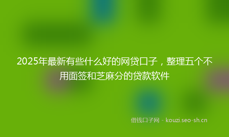 2025年最新有些什么好的网贷口子，整理五个不用面签和芝麻分的贷款软件