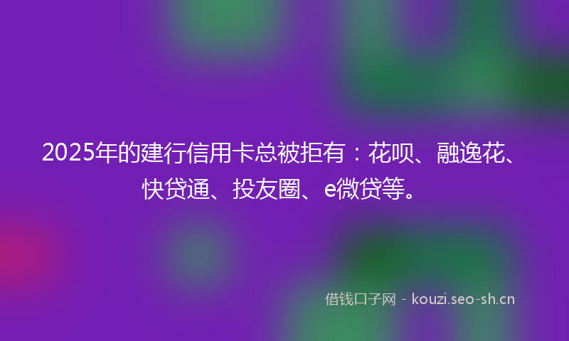 2025年的建行信用卡总被拒有：花呗、融逸花、快贷通、投友圈、e微贷等。