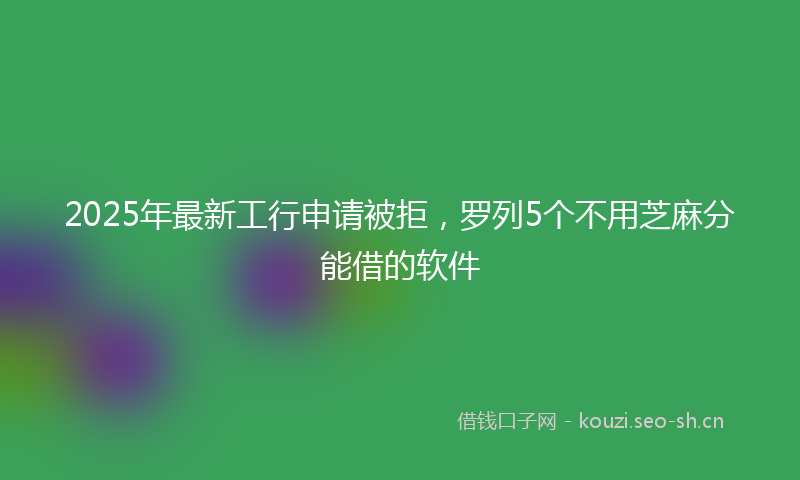 2025年最新工行申请被拒，罗列5个不用芝麻分能借的软件