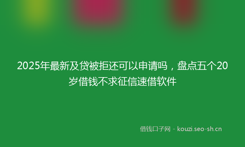 2025年最新及贷被拒还可以申请吗，盘点五个20岁借钱不求征信速借软件