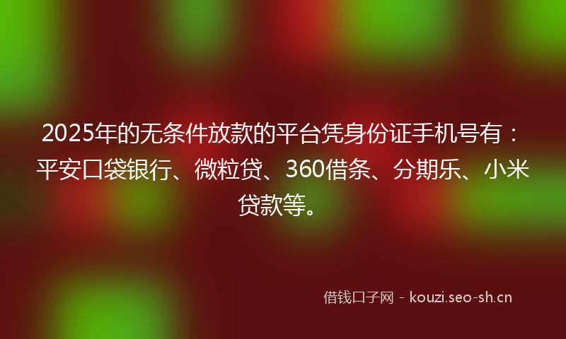 2025年的无条件放款的平台凭身份证手机号有：平安口袋银行、微粒贷、360借条、分期乐、小米贷款等。