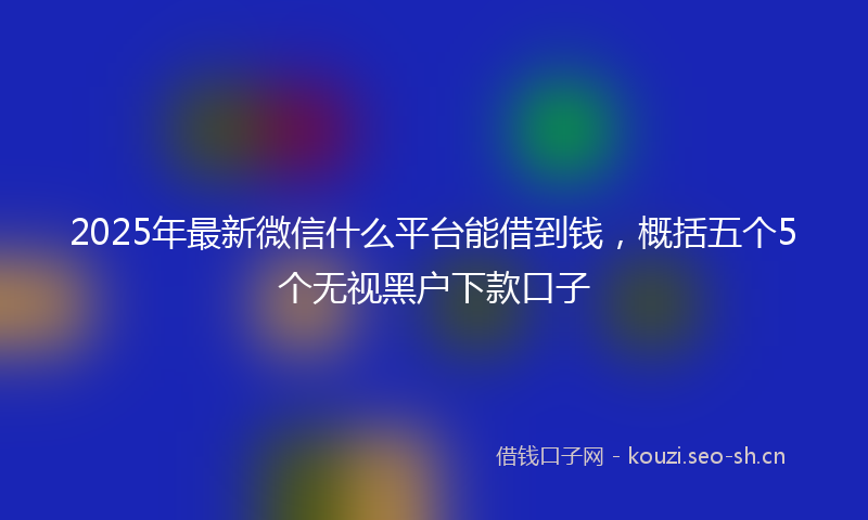 2025年最新微信什么平台能借到钱，概括五个5个无视黑户下款口子