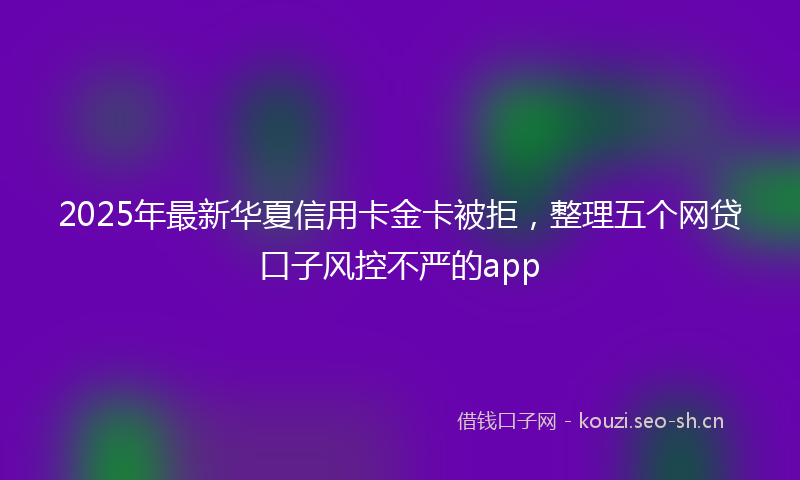 2025年最新华夏信用卡金卡被拒，整理五个网贷口子风控不严的app