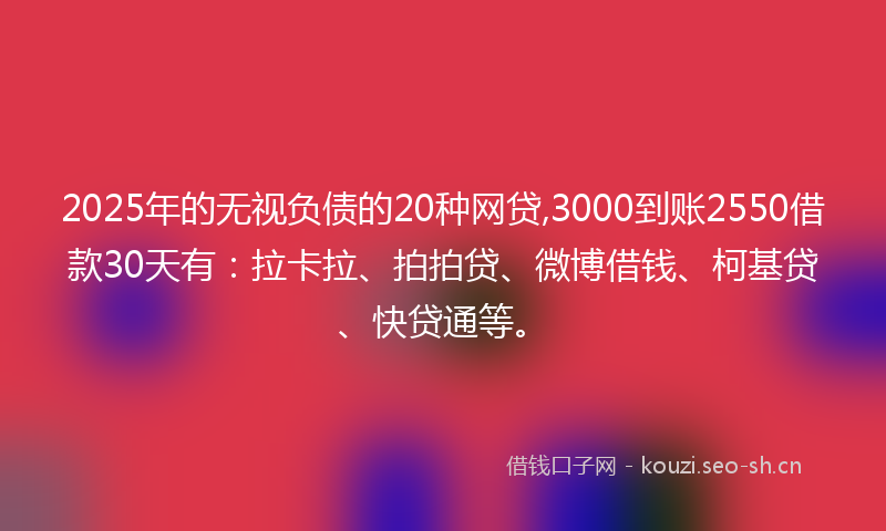 2025年的无视负债的20种网贷,3000到账2550借款30天有：拉卡拉、拍拍贷、微博借钱、柯基贷、快贷通等。