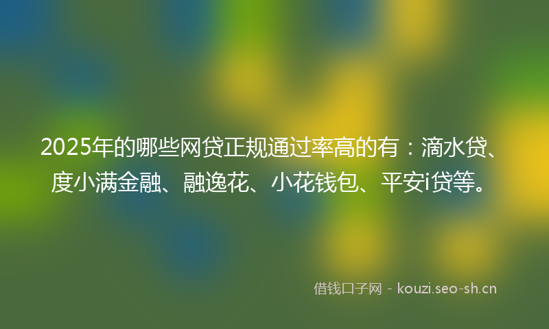 2025年的哪些网贷正规通过率高的有:滴水贷、度小满金融、融逸花、小花钱包、平安i贷等。