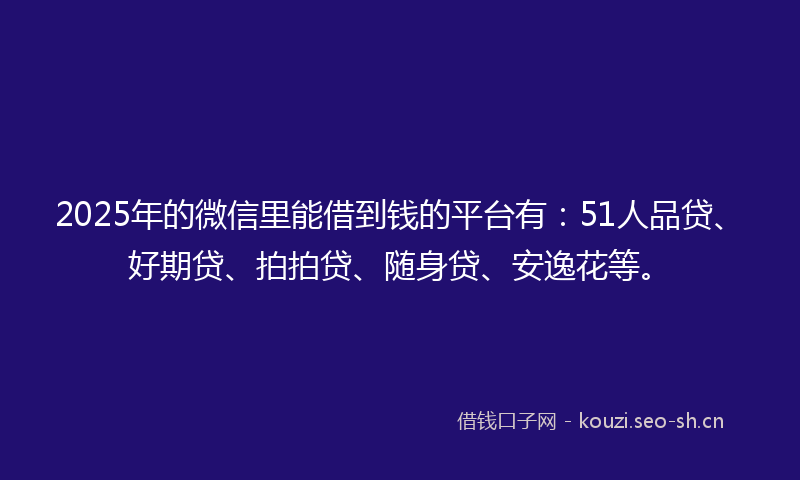 2025年的微信里能借到钱的平台有:51人品贷、好期贷、拍拍贷、随身贷、安逸花等。