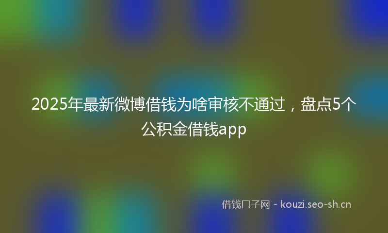 2025年最新微博借钱为啥审核不通过，盘点5个公积金借钱app
