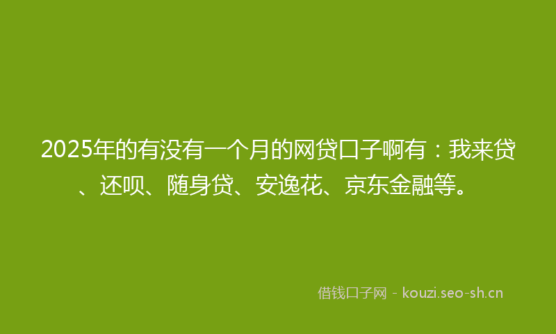 2025年的有没有一个月的网贷口子啊有：我来贷、还呗、随身贷、安逸花、京东金融等。