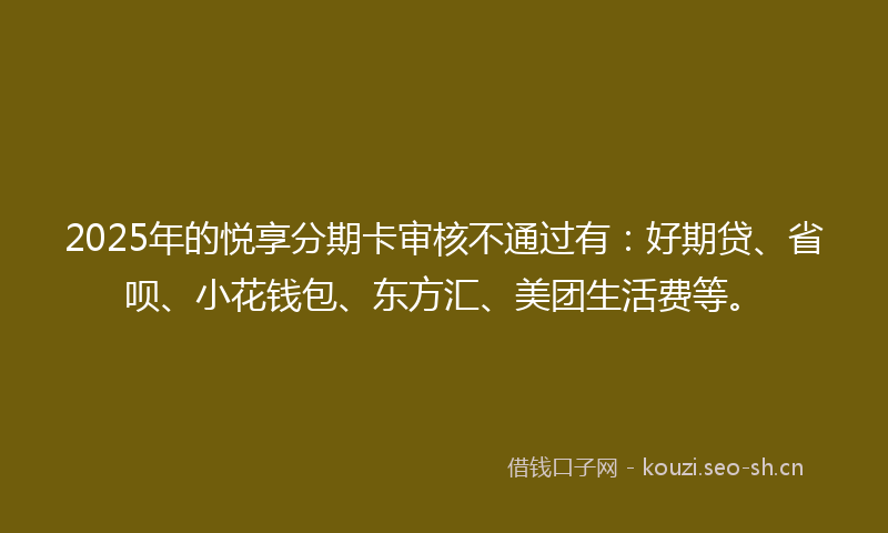 2025年的悦享分期卡审核不通过有：好期贷、省呗、小花钱包、东方汇、美团生活费等。