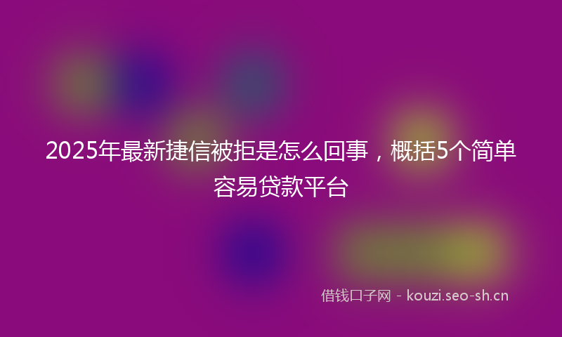 2025年最新捷信被拒是怎么回事，概括5个简单容易贷款平台