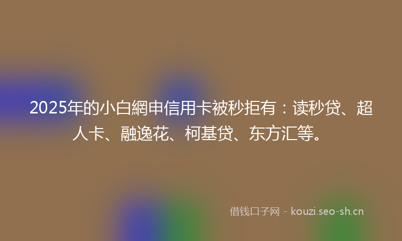2025年的小白網申信用卡被秒拒有：读秒贷、超人卡、融逸花、柯基贷、东方汇等。