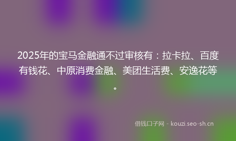 2025年的宝马金融通不过审核有:拉卡拉、百度有钱花、中原消费金融、美团生活费、安逸花等。