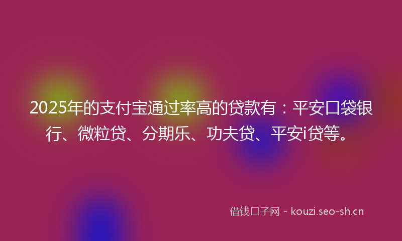 2025年的支付宝通过率高的贷款有：平安口袋银行、微粒贷、分期乐、功夫贷、平安i贷等。