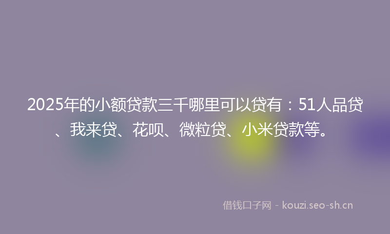 2025年的小额贷款三千哪里可以贷有：51人品贷、我来贷、花呗、微粒贷、小米贷款等。