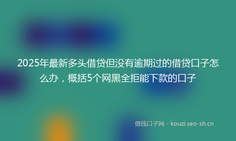 2025年最新多头借贷但没有逾期过的借贷口子怎么办，概括5个网黑全拒能下款的口子