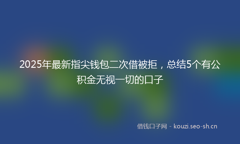 2025年最新指尖钱包二次借被拒，总结5个有公积金无视一切的口子