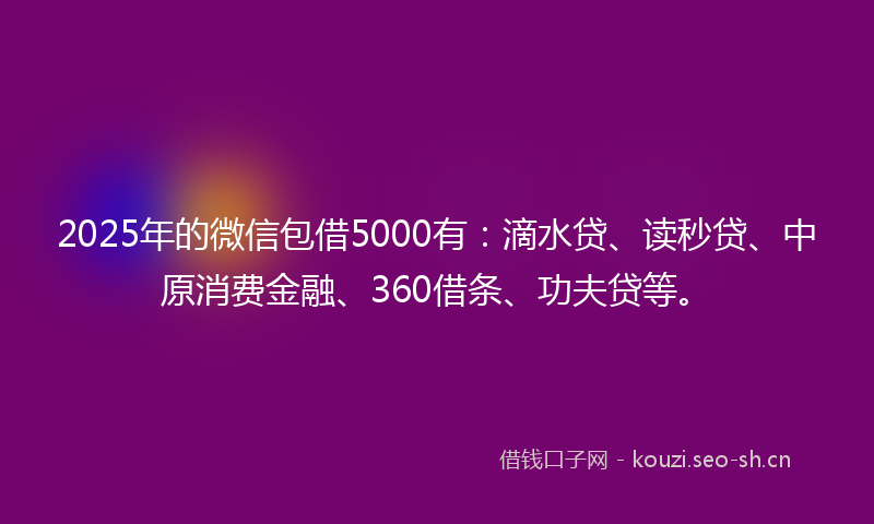 2025年的微信包借5000有:滴水贷、读秒贷、中原消费金融、360借条、功夫贷等。