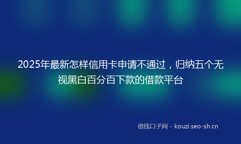 2025年最新怎样信用卡申请不通过，归纳五个无视黑白百分百下款的借款平台