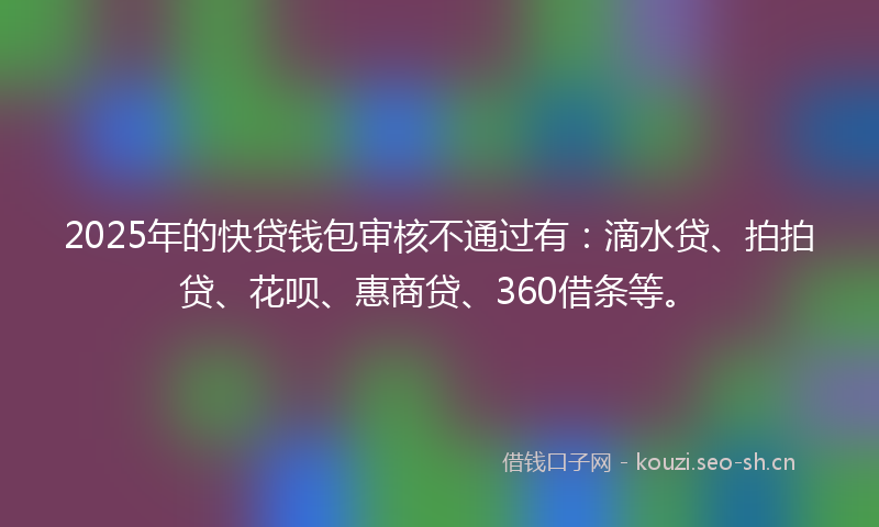 2025年的快贷钱包审核不通过有：滴水贷、拍拍贷、花呗、惠商贷、360借条等。