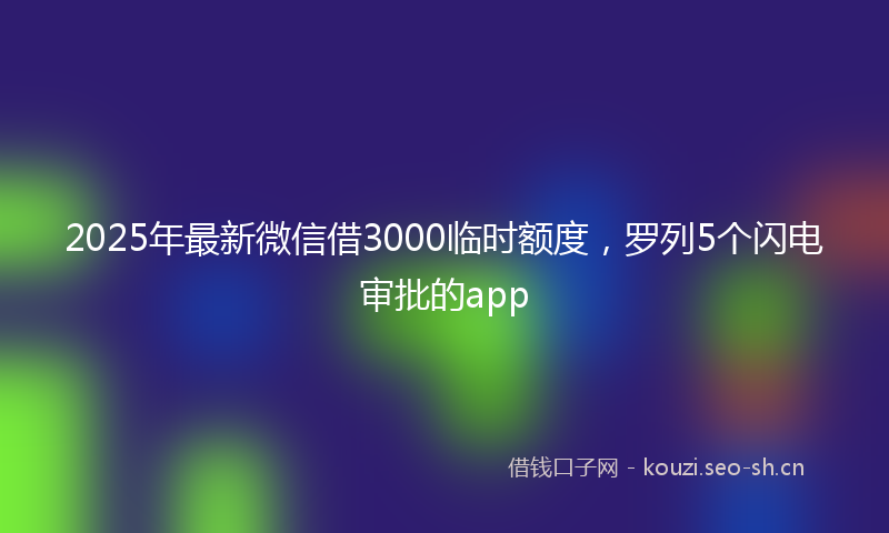 2025年最新微信借3000临时额度，罗列5个闪电审批的app
