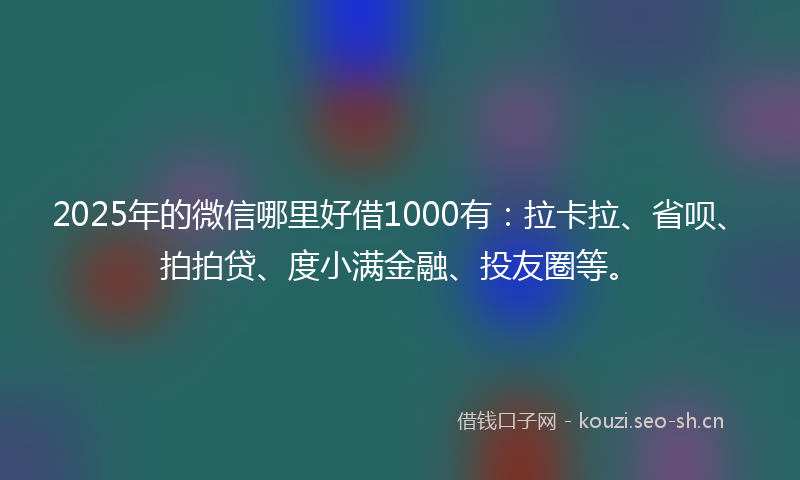 2025年的微信哪里好借1000有：拉卡拉、省呗、拍拍贷、度小满金融、投友圈等。
