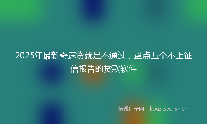 2025年最新奇速贷就是不通过,盘点五个不上征信报告的贷款软件