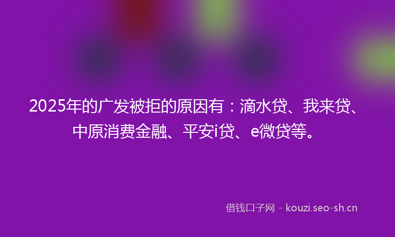 2025年的广发被拒的原因有：滴水贷、我来贷、中原消费金融、平安i贷、e微贷等。
