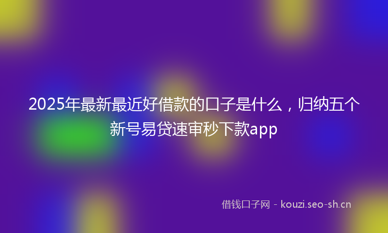 2025年最新最近好借款的口子是什么，归纳五个新号易贷速审秒下款app