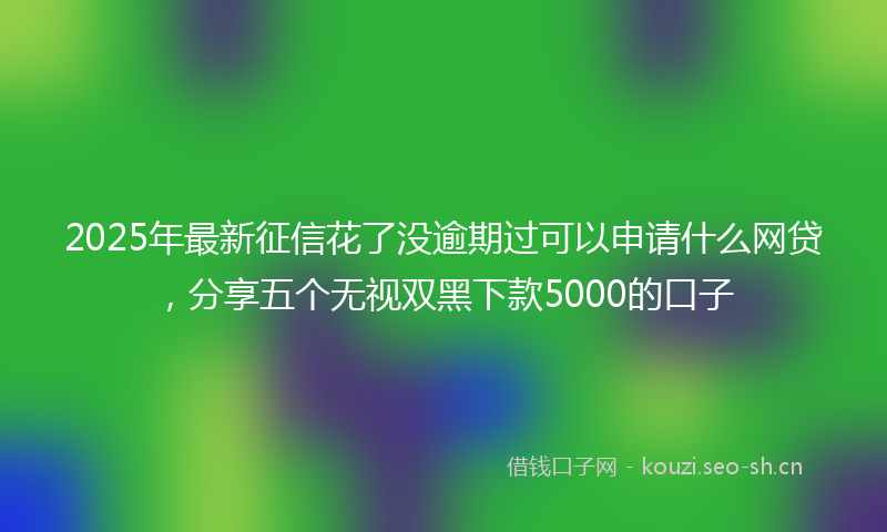 2025年最新征信花了没逾期过可以申请什么网贷，分享五个无视双黑下款5000的口子
