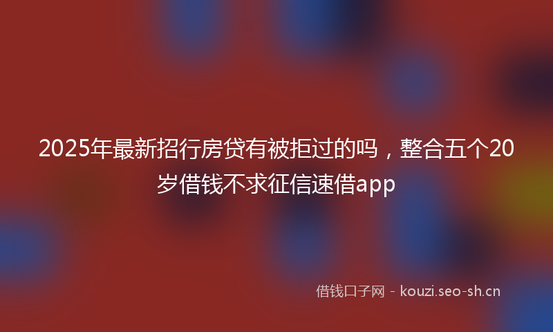 2025年最新招行房贷有被拒过的吗，整合五个20岁借钱不求征信速借app