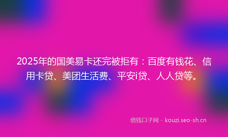 2025年的国美易卡还完被拒有：百度有钱花、信用卡贷、美团生活费、平安i贷、人人贷等。