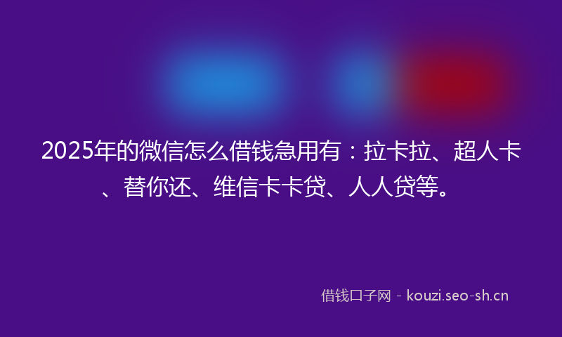 2025年的微信怎么借钱急用有：拉卡拉、超人卡、替你还、维信卡卡贷、人人贷等。