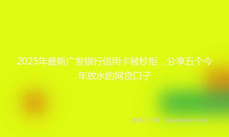 2025年最新广发银行信用卡被秒拒，分享五个今年放水的网贷口子
