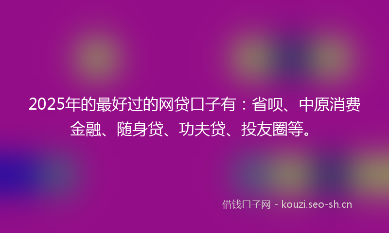 2025年的最好过的网贷口子有：省呗、中原消费金融、随身贷、功夫贷、投友圈等。