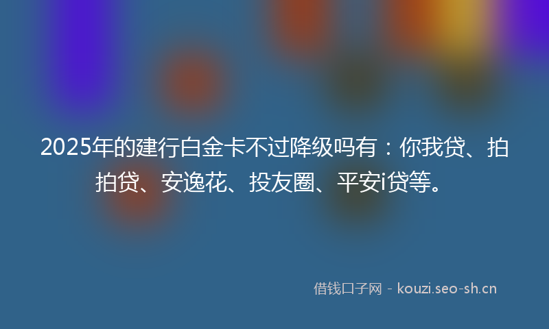 2025年的建行白金卡不过降级吗有：你我贷、拍拍贷、安逸花、投友圈、平安i贷等。