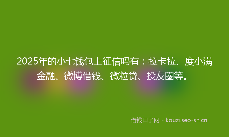 2025年的小七钱包上征信吗有：拉卡拉、度小满金融、微博借钱、微粒贷、投友圈等。