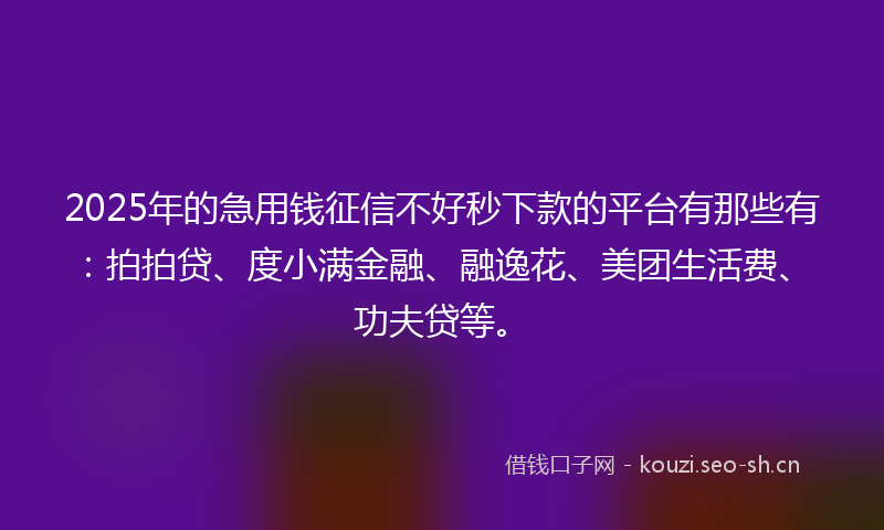 2025年的急用钱征信不好秒下款的平台有那些有：拍拍贷、度小满金融、融逸花、美团生活费、功夫贷等。