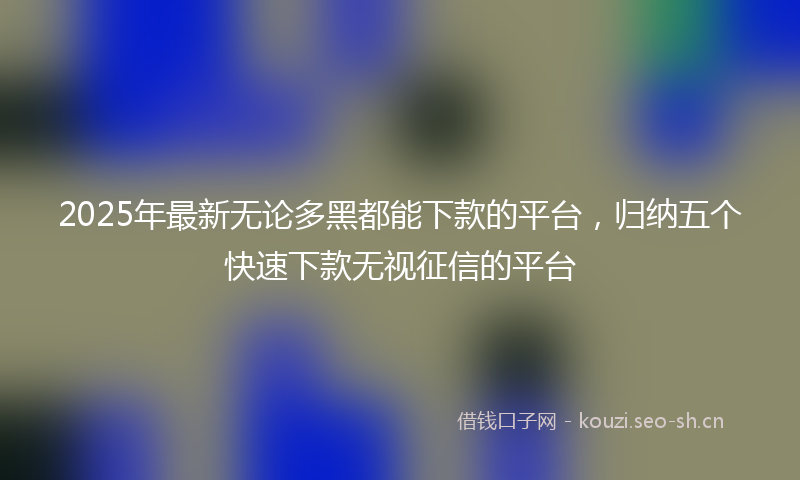 2025年最新无论多黑都能下款的平台，归纳五个快速下款无视征信的平台