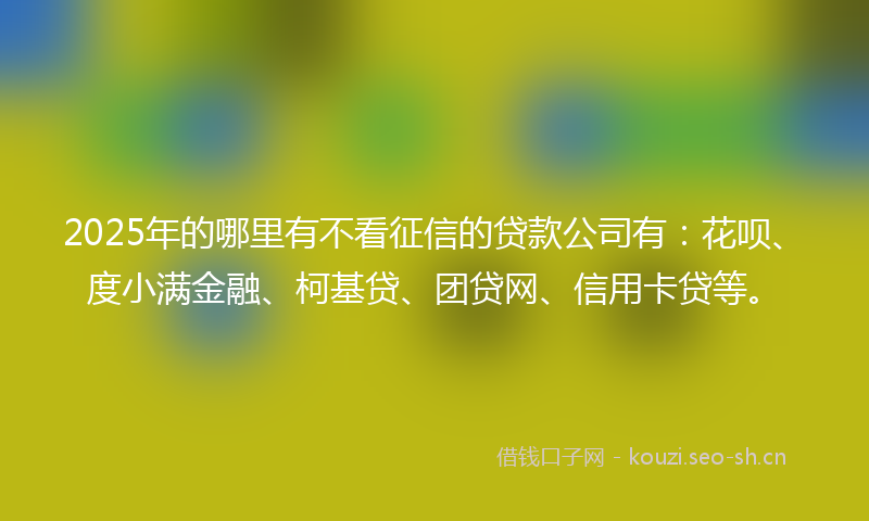 2025年的哪里有不看征信的贷款公司有：花呗、度小满金融、柯基贷、团贷网、信用卡贷等。