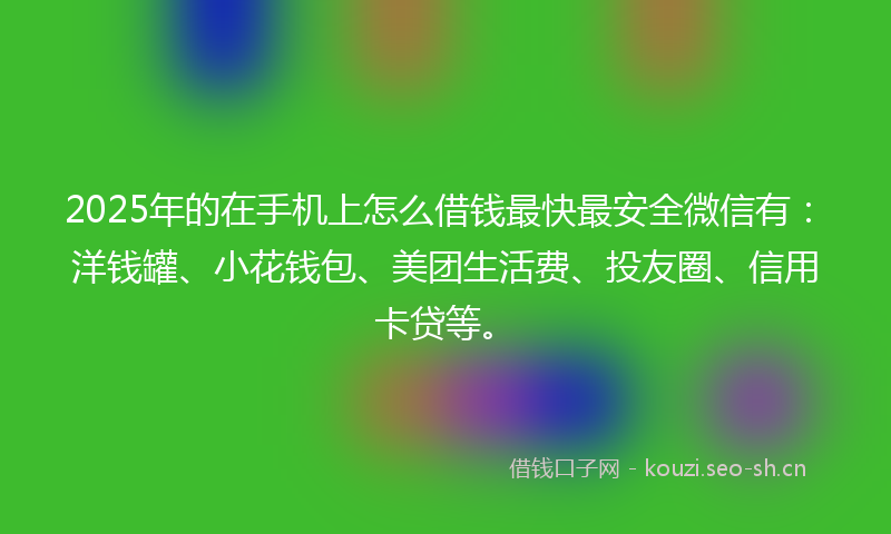 2025年的在手机上怎么借钱最快最安全微信有：洋钱罐、小花钱包、美团生活费、投友圈、信用卡贷等。