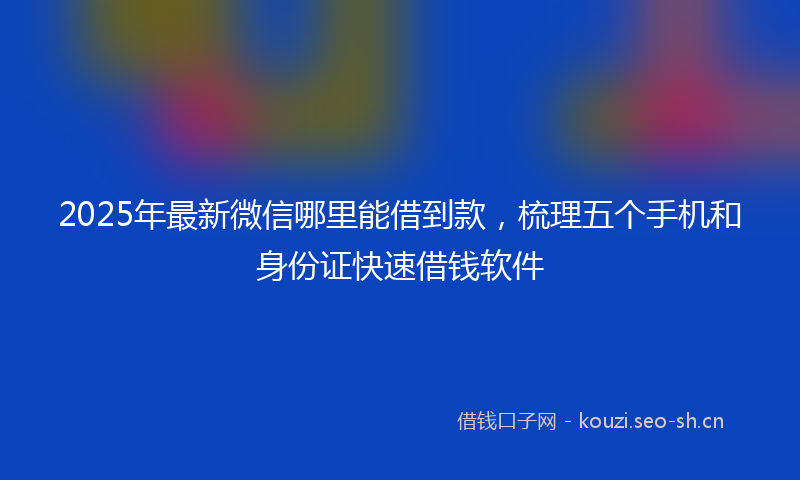 2025年最新微信哪里能借到款，梳理五个手机和身份证快速借钱软件
