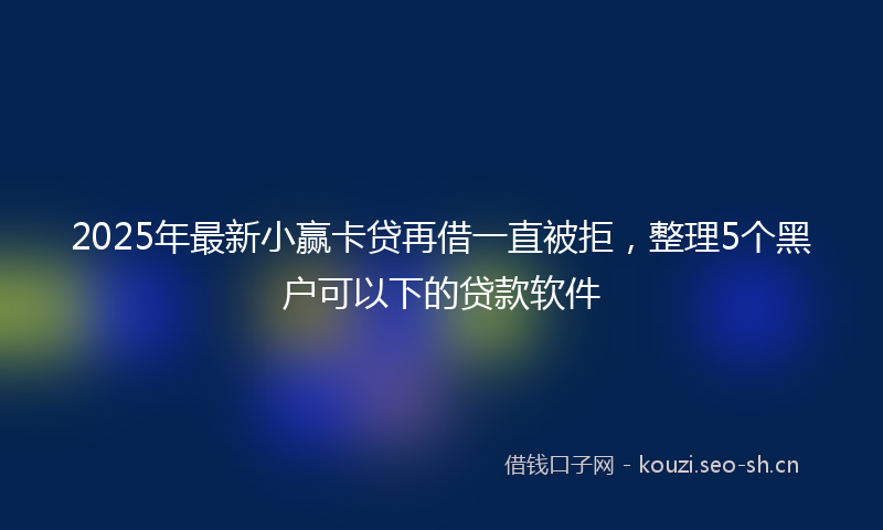 2025年最新小赢卡贷再借一直被拒，整理5个黑户可以下的贷款软件