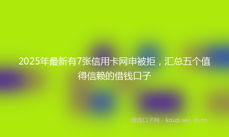 2025年最新有7张信用卡网申被拒，汇总五个值得信赖的借钱口子