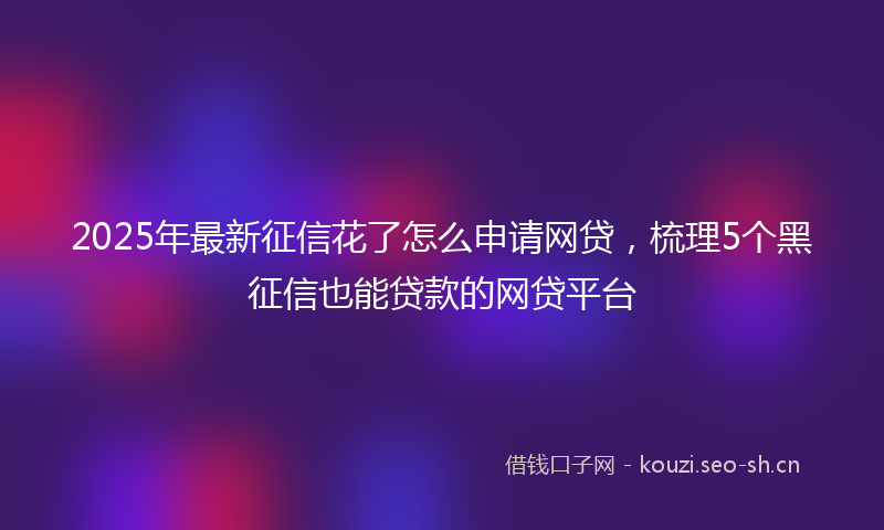 2025年最新征信花了怎么申请网贷，梳理5个黑征信也能贷款的网贷平台