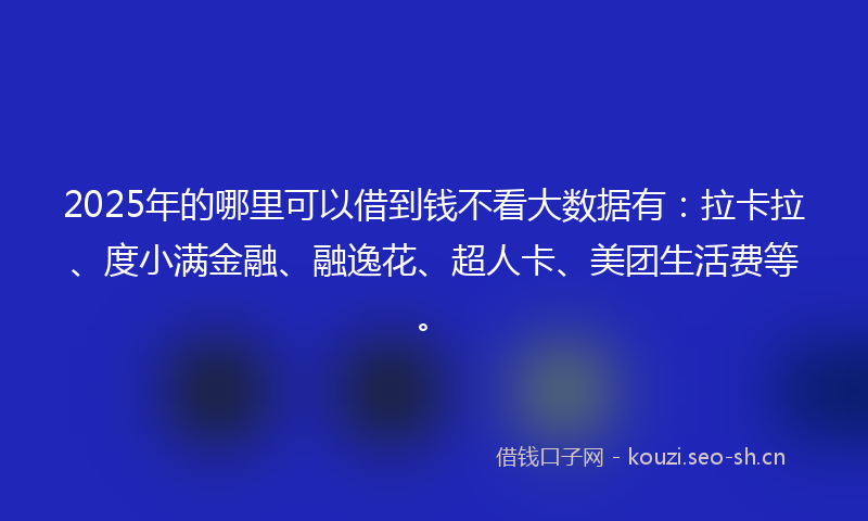 2025年的哪里可以借到钱不看大数据有：拉卡拉、度小满金融、融逸花、超人卡、美团生活费等。
