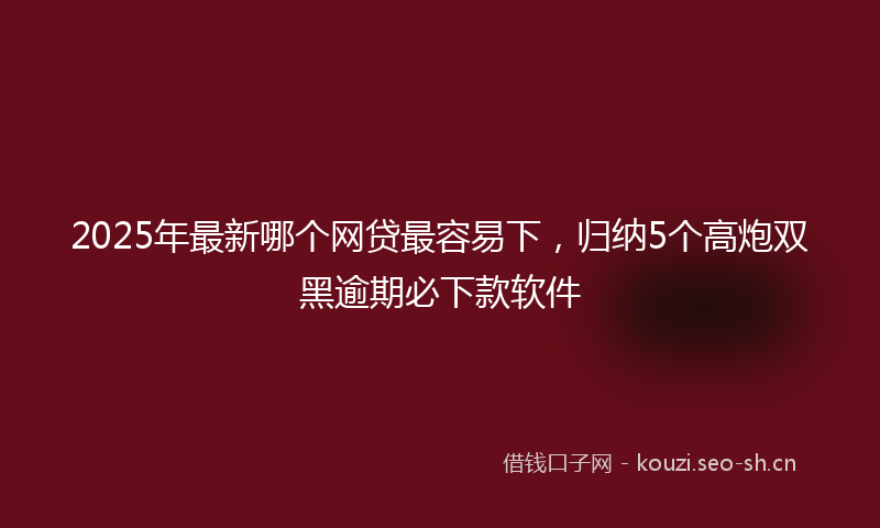 2025年最新哪个网贷最容易下，归纳5个高炮双黑逾期必下款软件