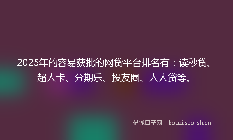 2025年的容易获批的网贷平台排名有：读秒贷、超人卡、分期乐、投友圈、人人贷等。
