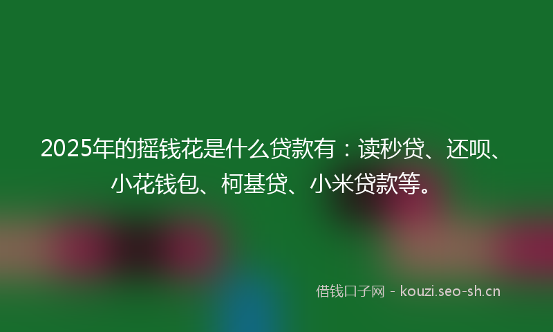 2025年的摇钱花是什么贷款有：读秒贷、还呗、小花钱包、柯基贷、小米贷款等。